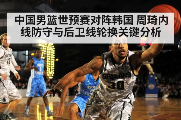 中国男篮世预赛对阵韩国 周琦内线防守与后卫线轮换关键分析
